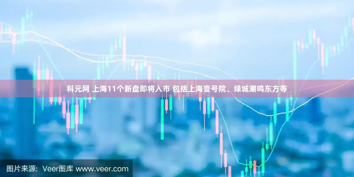 科元网 上海11个新盘即将入市 包括上海壹号院、绿城潮鸣东方等