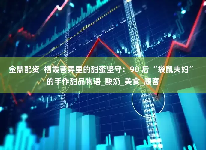 金鼎配资  栖霞巷弄里的甜蜜坚守：90 后 “袋鼠夫妇” 的手作甜品物语_酸奶_美食_顾客