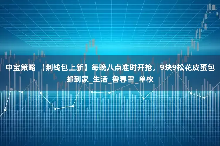申宝策略 【荆钱包上新】每晚八点准时开抢，9块9松花皮蛋包邮到家_生活_鲁春雪_单枚