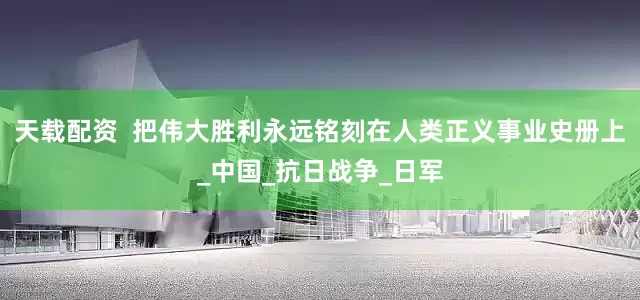 天载配资  把伟大胜利永远铭刻在人类正义事业史册上_中国_抗日战争_日军