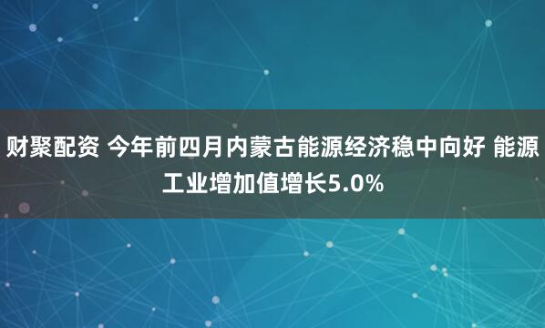 财聚配资 今年前四月内蒙古能源经济稳中向好 能源工业增加值增长5.0%