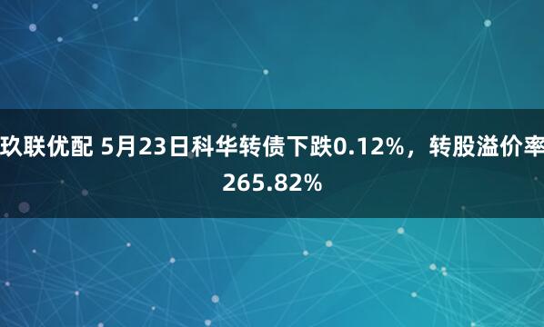 玖联优配 5月23日科华转债下跌0.12%，转股溢价率265.82%