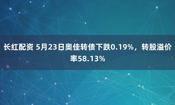 长红配资 5月23日奥佳转债下跌0.19%，转股溢价率58.13%