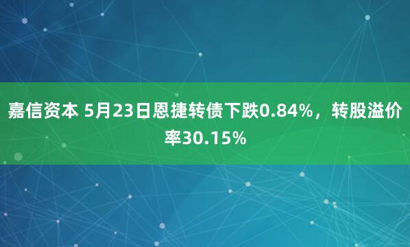 嘉信资本 5月23日恩捷转债下跌0.84%，转股溢价率30.15%