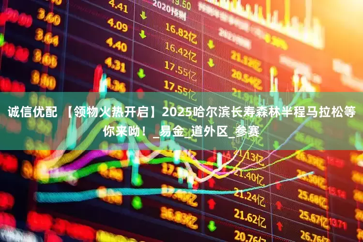 诚信优配 【领物火热开启】2025哈尔滨长寿森林半程马拉松等你来呦！_易金_道外区_参赛
