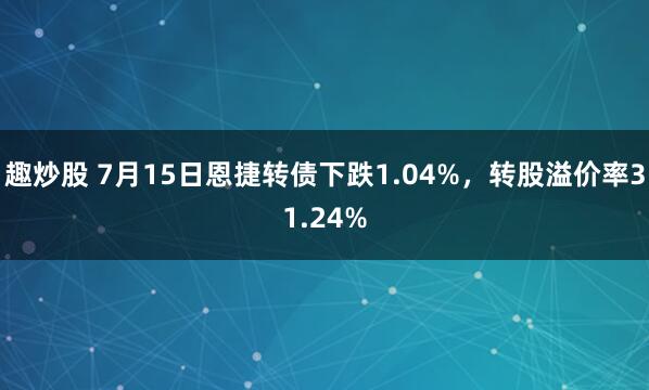 趣炒股 7月15日恩捷转债下跌1.04%，转股溢价率31.24%