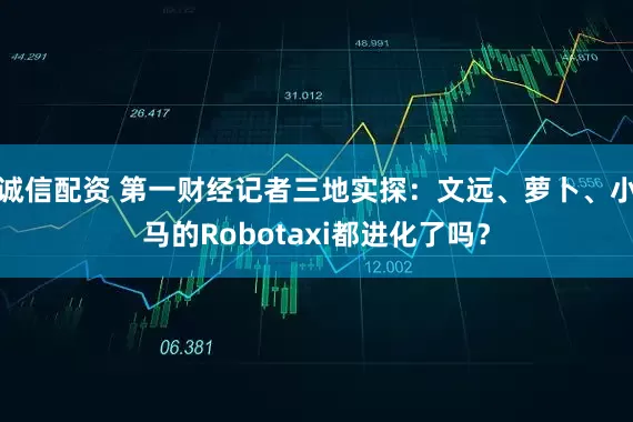 诚信配资 第一财经记者三地实探：文远、萝卜、小马的Robotaxi都进化了吗？