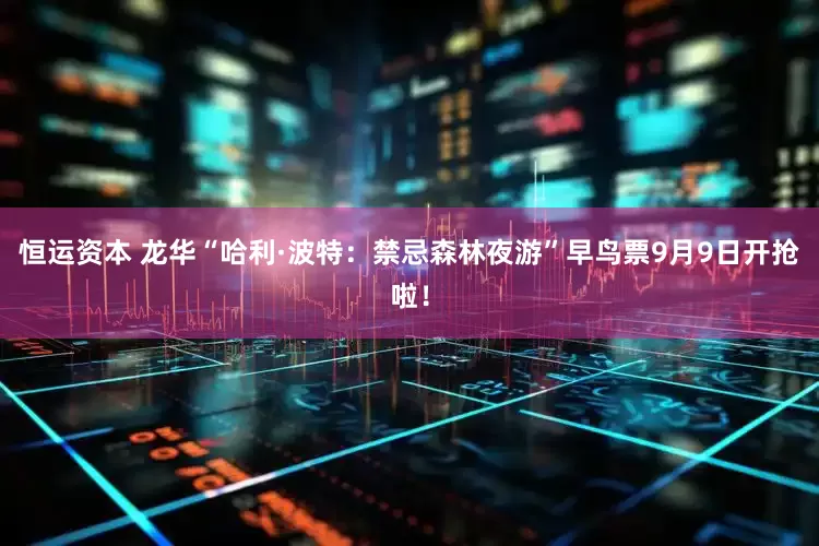 恒运资本 龙华“哈利·波特：禁忌森林夜游”早鸟票9月9日开抢啦！