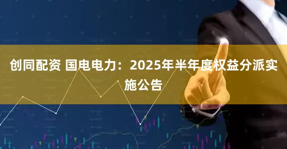 创同配资 国电电力：2025年半年度权益分派实施公告