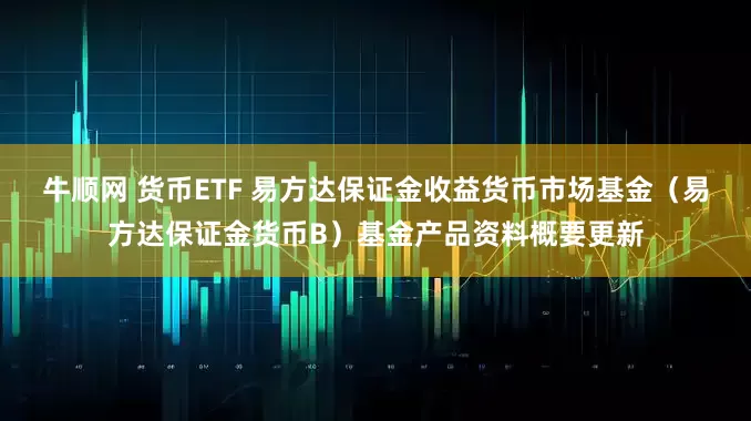 牛顺网 货币ETF 易方达保证金收益货币市场基金（易方达保证金货币B）基金产品资料概要更新