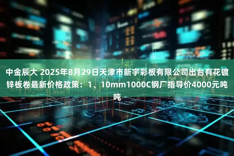 中金辰大 2025年8月29日天津市新宇彩板有限公司出台有花镀锌板卷最新价格政策：1、10mm1000C钢厂指导价4000元吨