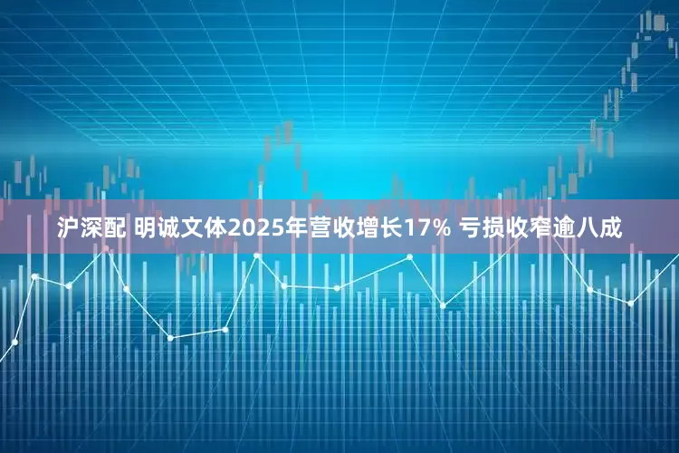 沪深配 明诚文体2025年营收增长17% 亏损收窄逾八成