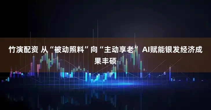 竹演配资 从“被动照料”向“主动享老” AI赋能银发经济成果丰硕
