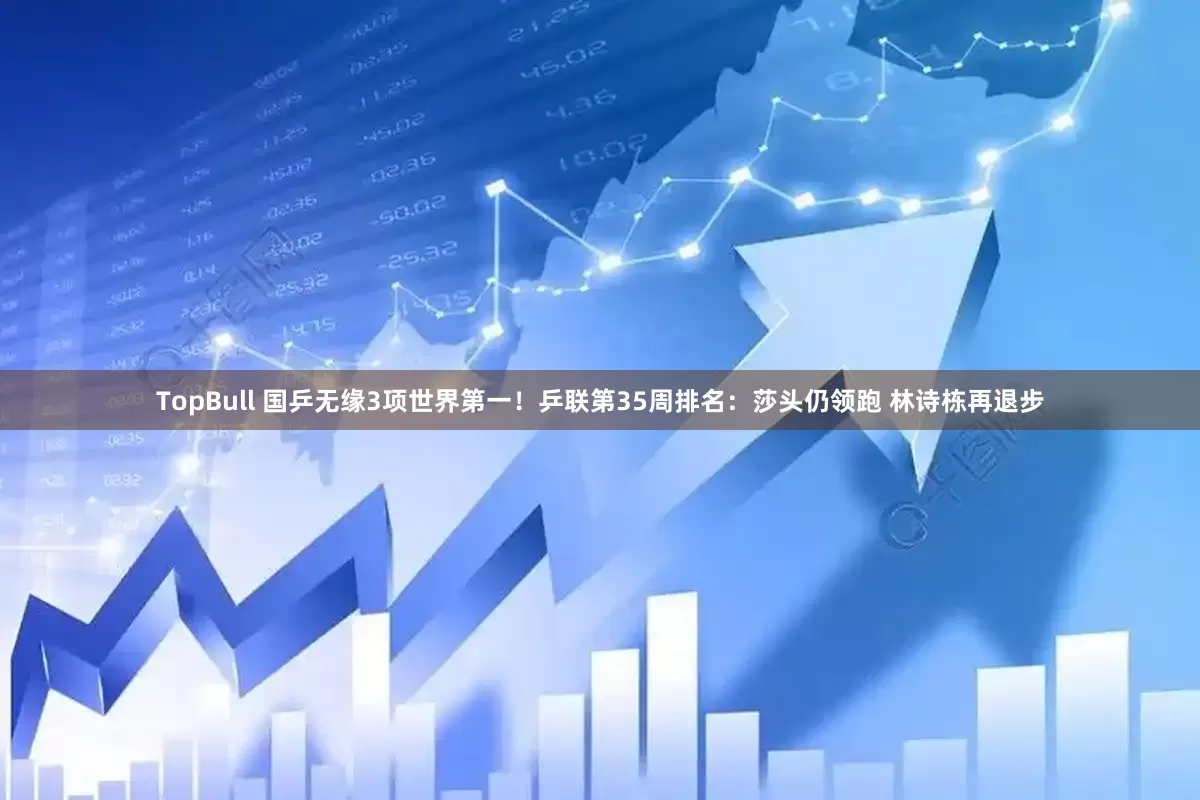 TopBull 国乒无缘3项世界第一！乒联第35周排名：莎头仍领跑 林诗栋再退步